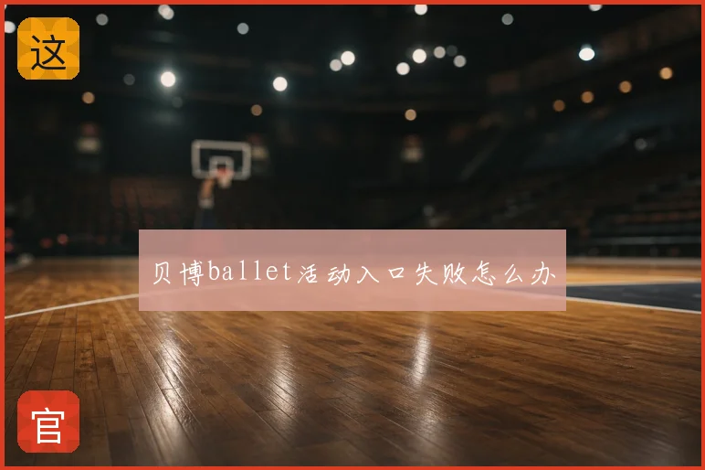 贝博ballet活动入口失败怎么办