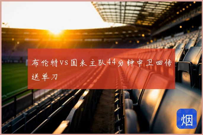 布伦特vs国米主队44分钟中卫回传送单刀