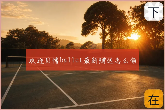 欢迎贝博ballet最新赠送怎么领