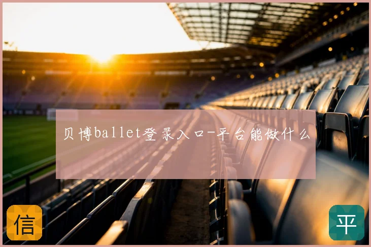 贝博ballet登录入口-平台能做什么