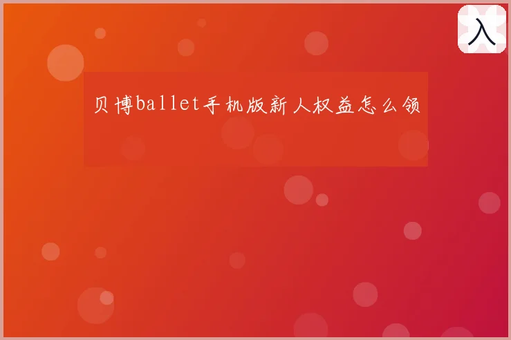 贝博ballet手机版新人权益怎么领