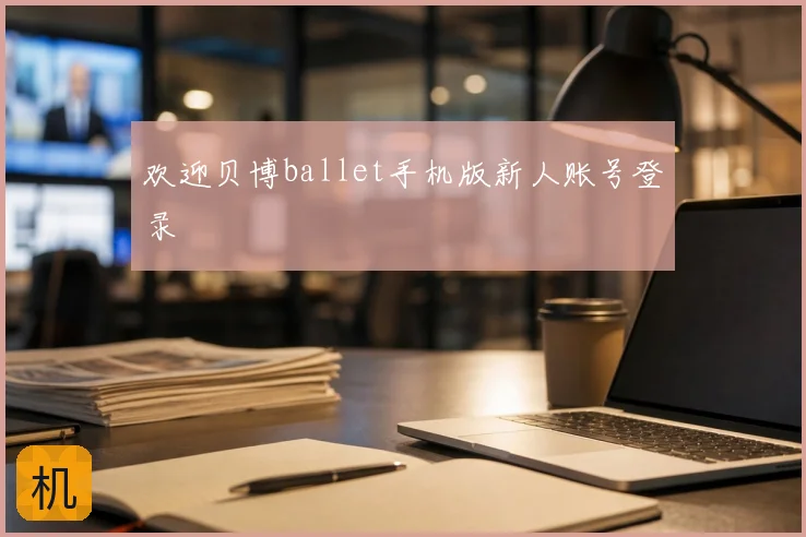 欢迎贝博ballet手机版新人账号登录