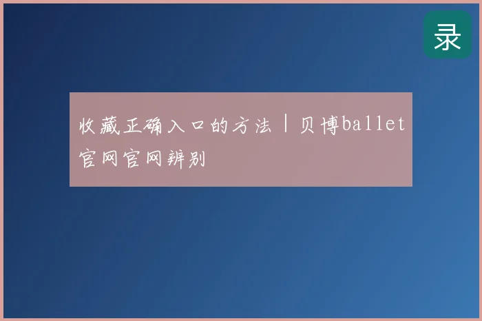 收藏正确入口的方法｜贝博ballet官网辨别
