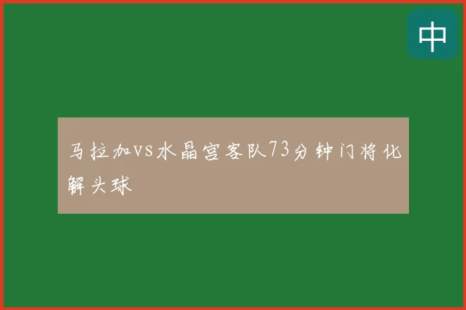 马拉加vs水晶宫客队73分钟门将化解头球