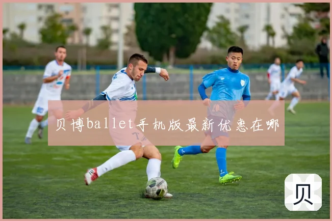 贝博ballet手机版最新优惠在哪