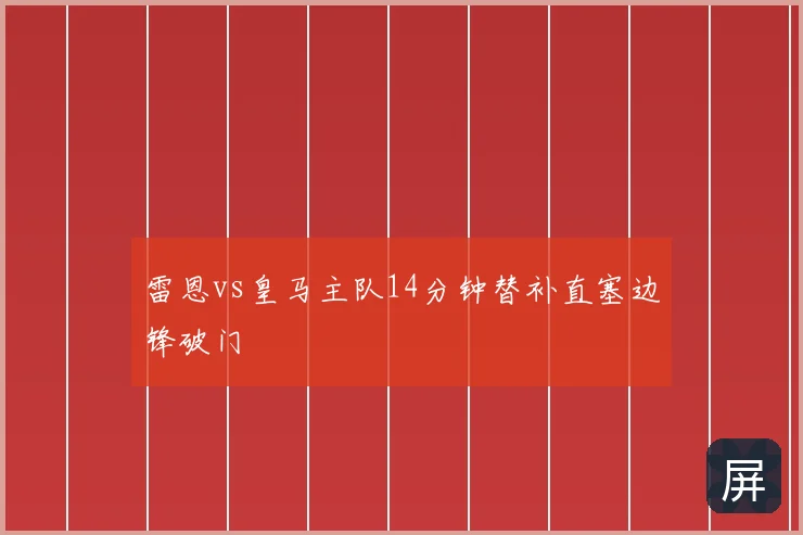 雷恩vs皇马主队14分钟替补直塞边锋破门
